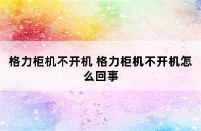 格力柜机不开机 格力柜机不开机怎么回事